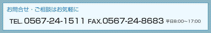 お問合せ・ご相談はお気軽に　TEL.0567-24-1511　FAX.0567-24-8683　平日18:00~17:00