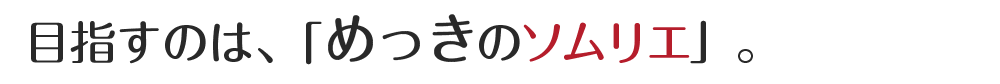 目指すのは、「めっきのソムリエ」。